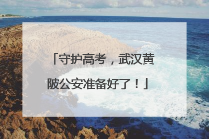 守护高考，武汉黄陂公安准备好了！