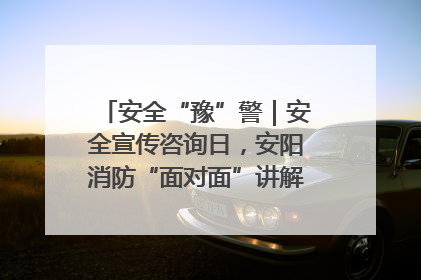 安全“豫”警｜安全宣传咨询日，安阳消防“面对面”讲解普及安全知识