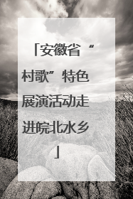 安徽省“村歌”特色展演活动走进皖北水乡
