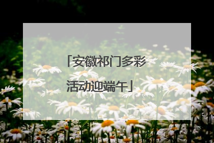 安徽祁门多彩活动迎端午