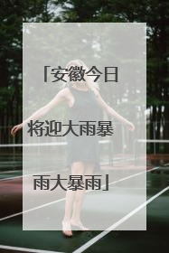 安徽今日将迎大雨暴雨大暴雨