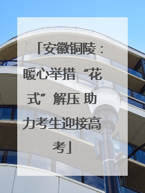 安徽铜陵：暖心举措“花式”解压 助力考生迎接高考
