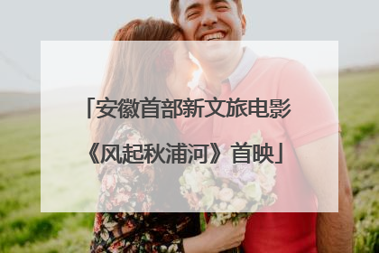 安徽首部新文旅电影《风起秋浦河》首映