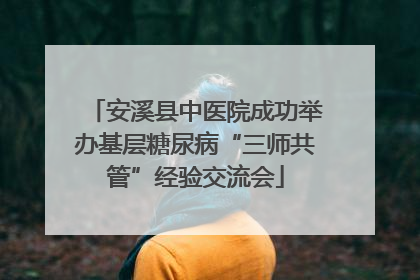 安溪县中医院成功举办基层糖尿病“三师共管”经验交流会