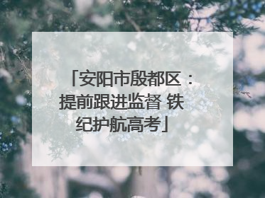 安阳市殷都区：提前跟进监督 铁纪护航高考
