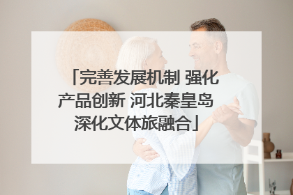 完善发展机制 强化产品创新 河北秦皇岛深化文体旅融合