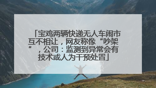 宝鸡两辆快递无人车闹市互不相让，网友称像“吵架”，公司：监测到异常会有技术或人为干预处置