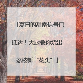 夏日的甜蜜信号已抵达！大厨教你烧出荔枝新“花头”