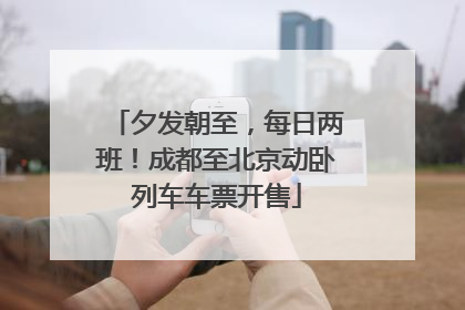 夕发朝至，每日两班！成都至北京动卧列车车票开售