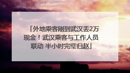 外地乘客刚到武汉丢2万现金！武汉乘客与工作人员联动 半小时完璧归赵
