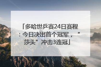 多哈世乒赛24日赛程：今日决出首个冠军，“莎头”冲击3连冠