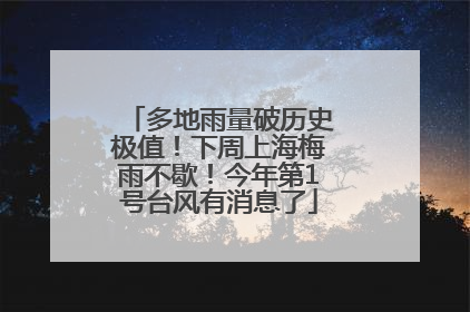 多地雨量破历史极值！下周上海梅雨不歇！今年第1号台风有消息了