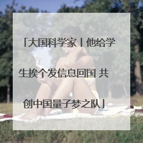 大国科学家丨他给学生挨个发信息回国 共创中国量子梦之队