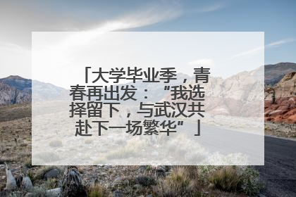 大学毕业季，青春再出发：“我选择留下，与武汉共赴下一场繁华”