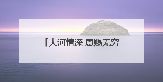 大河情深 恩赐无穷——母亲河的馈赠