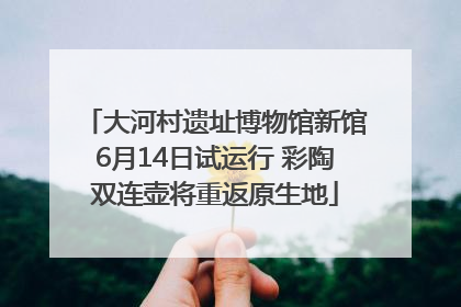 大河村遗址博物馆新馆6月14日试运行 彩陶双连壶将重返原生地
