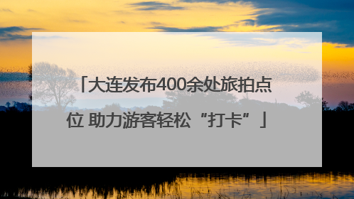 大连发布400余处旅拍点位 助力游客轻松“打卡”