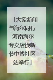大象新闻与海尔同行 河南海尔专卖店换新节中博社区站举行
