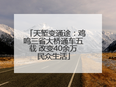 天堑变通途：鸡鸣三省大桥通车五载 改变40余万民众生活