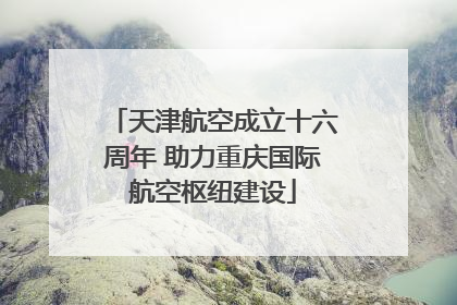天津航空成立十六周年 助力重庆国际航空枢纽建设