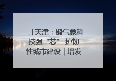 天津：锻气象科技强“芯” 护韧性城市建设｜增发国债气象项目落地见效系列报道