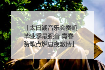 太白湖音乐会奏响毕业季最强音 青春赞歌点燃夏夜激情