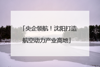 央企领航！沈阳打造航空动力产业高地
