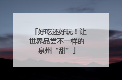 好吃还好玩！让世界品尝不一样的泉州“甜”