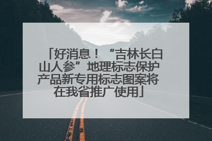 好消息！“吉林长白山人参”地理标志保护产品新专用标志图案将在我省推广使用