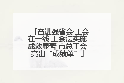 奋进强省会·工会在一线 工会法实施成效显著 市总工会亮出“成绩单”