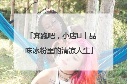 奔跑吧，小店㊴丨品味冰粉里的清凉人生