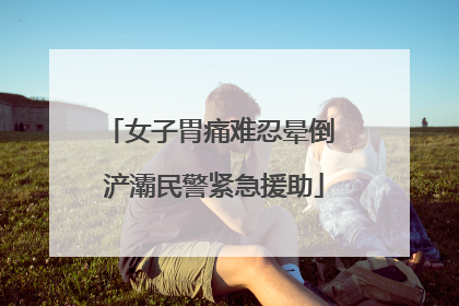 女子胃痛难忍晕倒 浐灞民警紧急援助