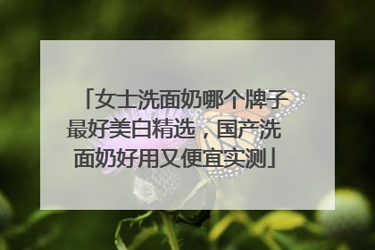女士洗面奶哪个牌子最好美白精选，国产洗面奶好用又便宜实测
