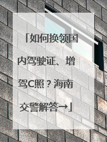 如何换领国内驾驶证、增驾C照？海南交警解答→