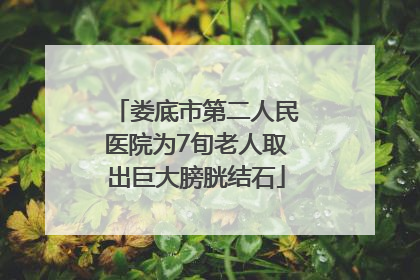 娄底市第二人民医院为7旬老人取出巨大膀胱结石