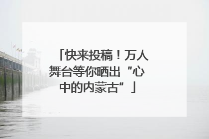 快来投稿！万人舞台等你晒出“心中的内蒙古”