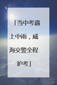 当中考遇上中雨，威海交警全程护考