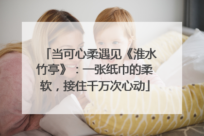 当可心柔遇见《淮水竹亭》：一张纸巾的柔软，接住千万次心动