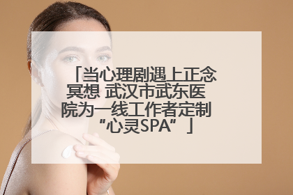 当心理剧遇上正念冥想 武汉市武东医院为一线工作者定制“心灵SPA”
