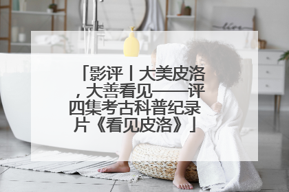 影评丨大美皮洛，大善看见——评四集考古科普纪录片《看见皮洛》