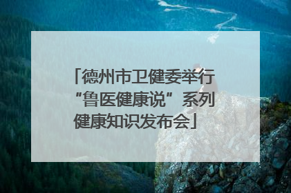 德州市卫健委举行“鲁医健康说”系列健康知识发布会