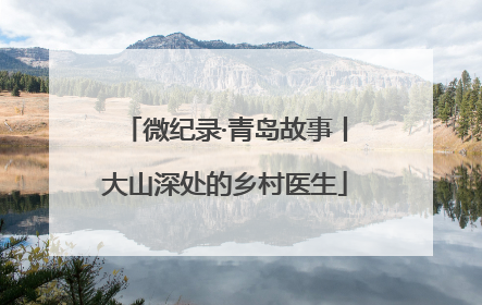 微纪录·青岛故事丨大山深处的乡村医生
