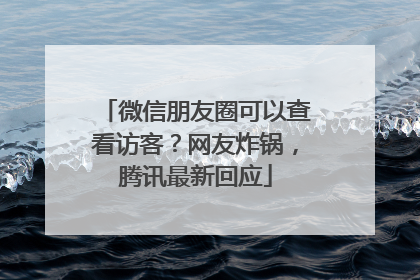 微信朋友圈可以查看访客？网友炸锅，腾讯最新回应