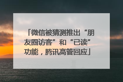 微信被猜测推出“朋友圈访客”和“已读”功能，腾讯高管回应