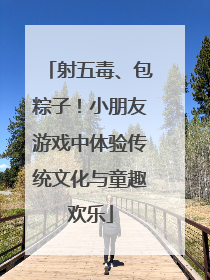 射五毒、包粽子！小朋友游戏中体验传统文化与童趣欢乐