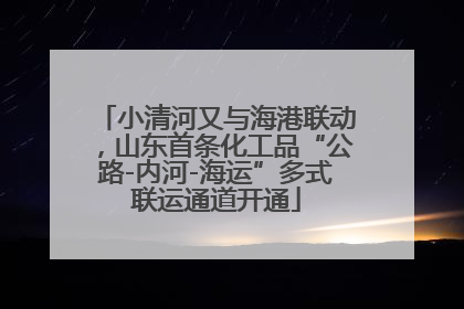 小清河又与海港联动，山东首条化工品“公路-内河-海运”多式联运通道开通