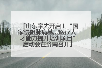 山东率先开启！“国家慢阻肺病基层医疗人才能力提升培训项目”启动会在济南召开