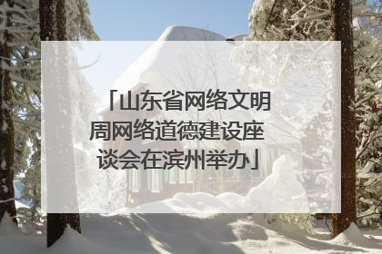 山东省网络文明周网络道德建设座谈会在滨州举办