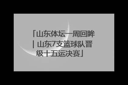 山东体坛一周回眸｜山东7支篮球队晋级十五运决赛
