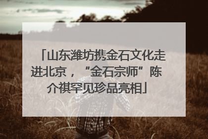 山东潍坊携金石文化走进北京，“金石宗师”陈介祺罕见珍品亮相